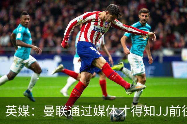 英媒：曼联通过媒体才得知JJ前往巴塞罗那，他回心转意可能性很低